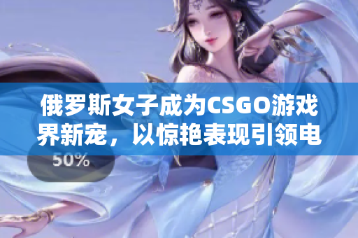 俄羅斯女子成為CSGO游戲界新寵，以驚艷表現(xiàn)引領(lǐng)電競(jìng)潮流
