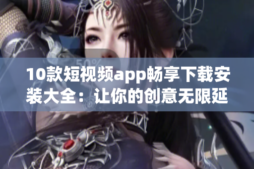 10款短視頻app暢享下載安裝大全：讓你的創(chuàng)意無限延伸，盡情制作精彩短片！