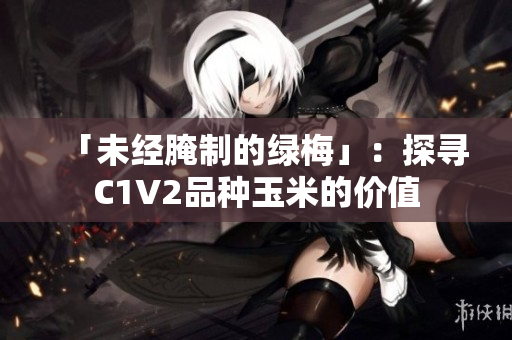 「未經(jīng)腌制的綠梅」：探尋C1V2品種玉米的價(jià)值