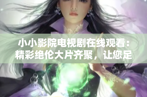 小小影院電視劇在線觀看：精彩絕倫大片齊聚，讓您足不出戶暢享影視盛宴