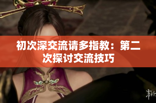 初次深交流請多指教：第二次探討交流技巧