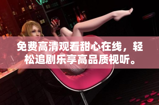 免費高清觀看甜心在線，輕松追劇樂享高品質(zhì)視聽。