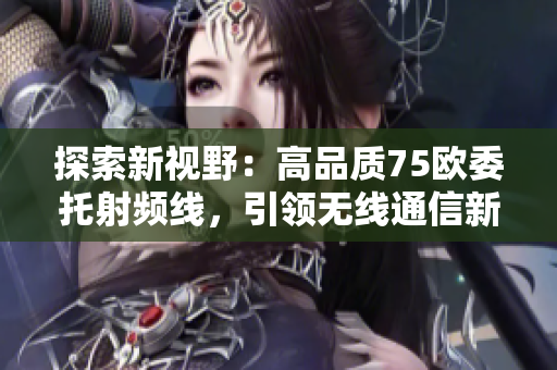 探索新視野：高品質(zhì)75歐委托射頻線，引領(lǐng)無(wú)線通信新時(shí)代