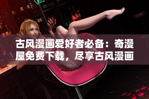 古風(fēng)漫畫愛好者必備：奇漫屋免費(fèi)下載，盡享古風(fēng)漫畫世界