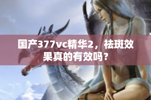 國產(chǎn)377vc精華2，祛斑效果真的有效嗎？