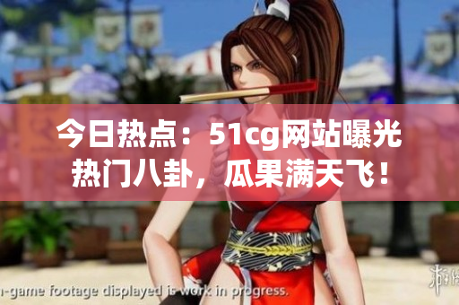 今日熱點：51cg網(wǎng)站曝光熱門八卦，瓜果滿天飛！