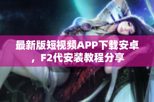 最新版短視頻APP下載安卓，F(xiàn)2代安裝教程分享