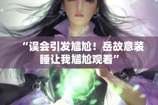 “誤會(huì)引發(fā)尷尬！岳故意裝睡讓我尷尬觀看”