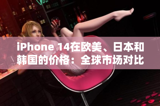 iPhone 14在歐美、日本和韓國的價(jià)格：全球市場對比
