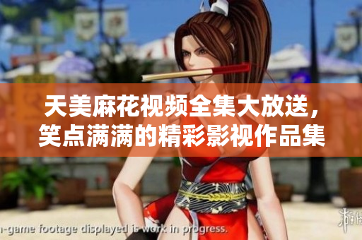 天美麻花視頻全集大放送，笑點滿滿的精彩影視作品集錦