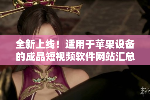 全新上線！適用于蘋果設(shè)備的成品短視頻軟件網(wǎng)站匯總，盡在這里等你發(fā)現(xiàn)！