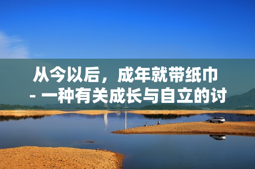 從今以后，成年就帶紙巾 - 一種有關(guān)成長(zhǎng)與自立的討論