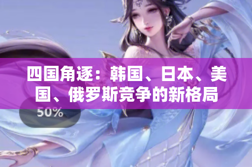 四國角逐：韓國、日本、美國、俄羅斯競爭的新格局
