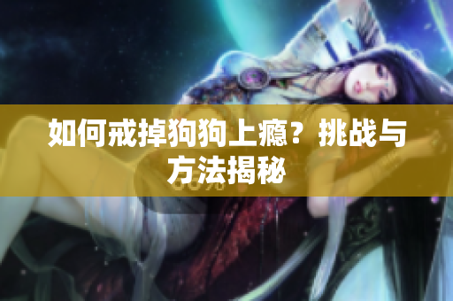 如何戒掉狗狗上癮？挑戰(zhàn)與方法揭秘