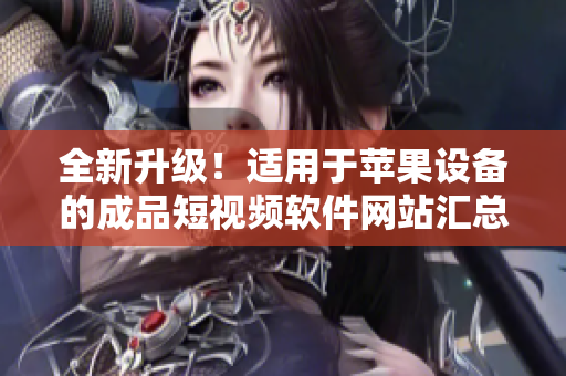 全新升級！適用于蘋果設(shè)備的成品短視頻軟件網(wǎng)站匯總，兼具實用功能和精彩創(chuàng)意