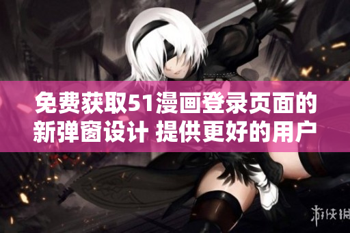 免費(fèi)獲取51漫畫登錄頁(yè)面的新彈窗設(shè)計(jì) 提供更好的用戶體驗(yàn)