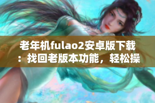 老年機(jī)fulao2安卓版下載：找回老版本功能，輕松操作