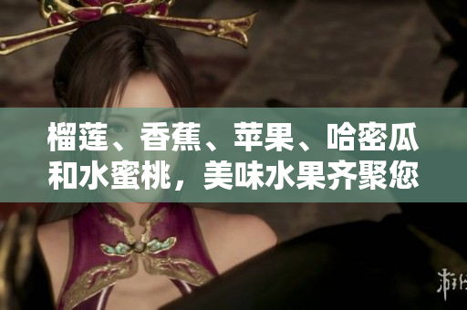 榴蓮、香蕉、蘋果、哈密瓜和水蜜桃，美味水果齊聚您的口腹之歡