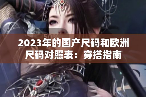 2023年的國產(chǎn)尺碼和歐洲尺碼對照表：穿搭指南