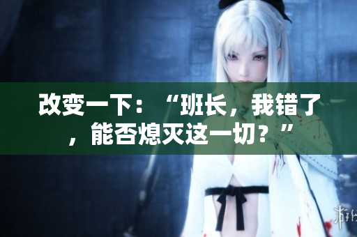 改變一下：“班長，我錯了，能否熄滅這一切？”