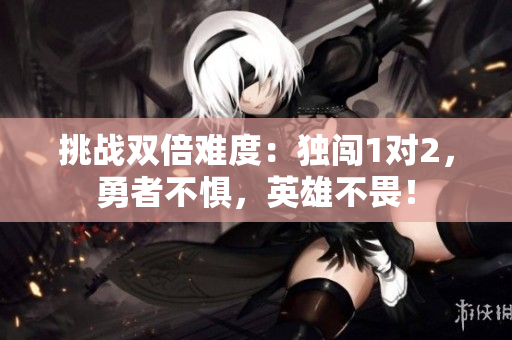 挑戰(zhàn)雙倍難度：獨闖1對2，勇者不懼，英雄不畏！