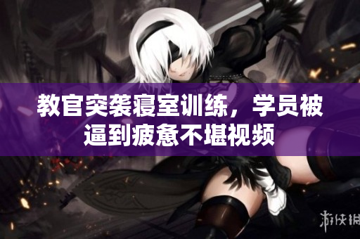 教官突襲寢室訓(xùn)練，學(xué)員被逼到疲憊不堪視頻