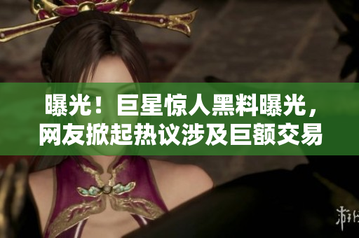 曝光！巨星驚人黑料曝光，網(wǎng)友掀起熱議涉及巨額交易