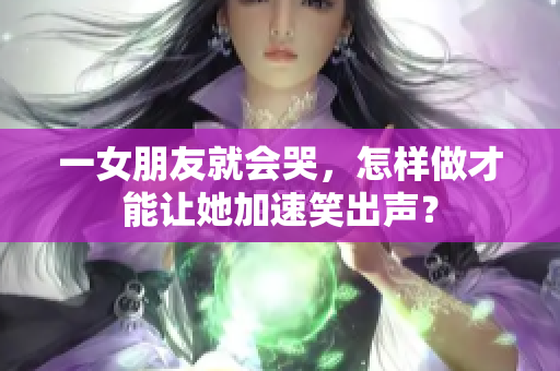 一女朋友就會哭，怎樣做才能讓她加速笑出聲？