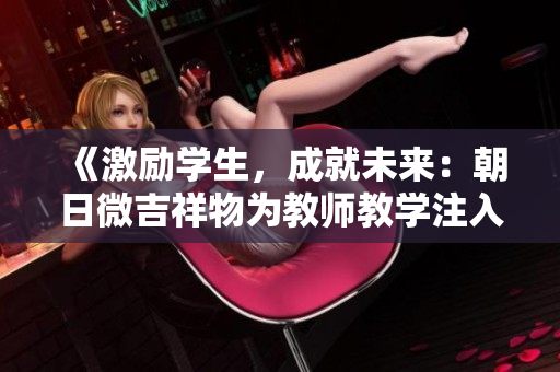 《激勵(lì)學(xué)生，成就未來：朝日微吉祥物為教師教學(xué)注入新力量》