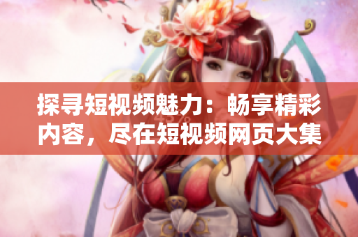 探尋短視頻魅力：暢享精彩內(nèi)容，盡在短視頻網(wǎng)頁大集合！