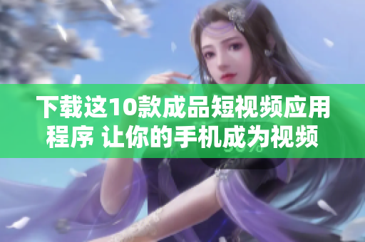 下載這10款成品短視頻應(yīng)用程序 讓你的手機成為視頻創(chuàng)作工具