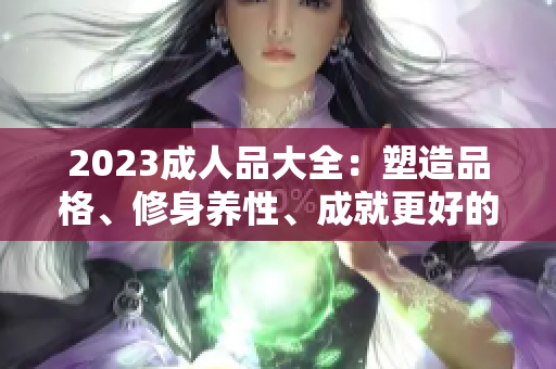 2023成人品大全：塑造品格、修身養(yǎng)性、成就更好的自己