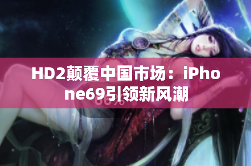 HD2顛覆中國(guó)市場(chǎng)：iPhone69引領(lǐng)新風(fēng)潮