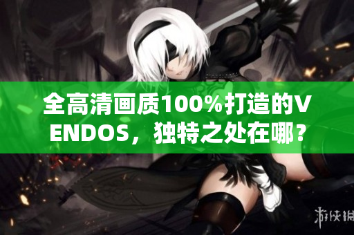 全高清畫質(zhì)100%打造的VENDOS，獨(dú)特之處在哪？