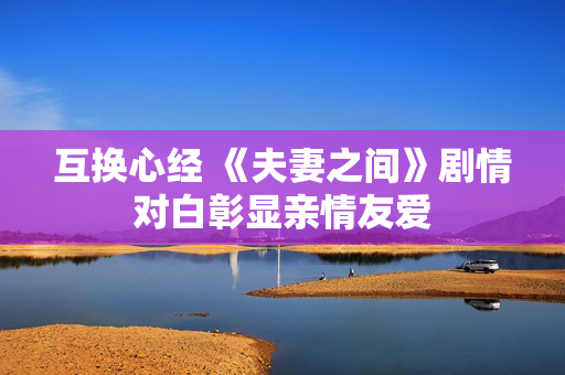互換心經(jīng) 《夫妻之間》劇情對白彰顯親情友愛