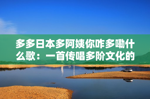 多多日本多阿姨你咋多嘞什么歌：一首傳唱多階文化的歌曲
