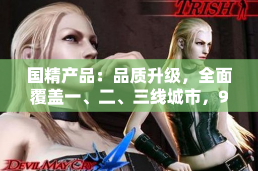 國精產(chǎn)品：品質(zhì)升級，全面覆蓋一、二、三線城市，999系列震撼發(fā)布！