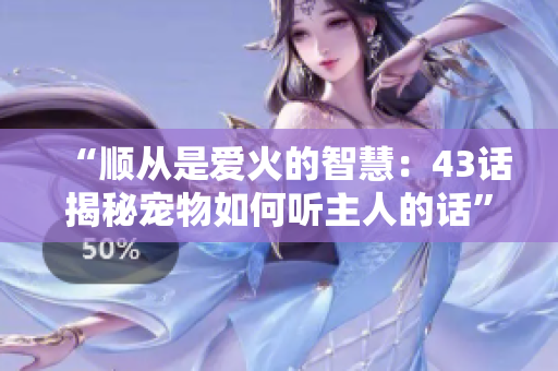 “順從是愛火的智慧：43話揭秘寵物如何聽主人的話”