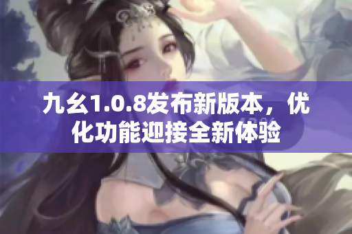 九幺1.0.8發(fā)布新版本，優(yōu)化功能迎接全新體驗