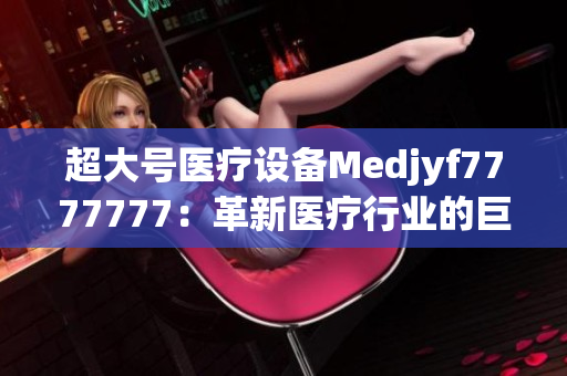 超大號醫(yī)療設(shè)備Medjyf7777777：革新醫(yī)療行業(yè)的巨大力量