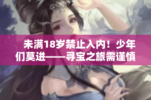    未滿18歲禁止入內(nèi)！少年們莫進(jìn)——尋寶之旅需謹(jǐn)慎