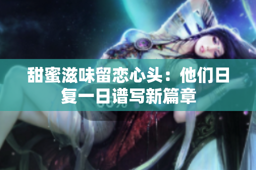 甜蜜滋味留戀心頭：他們?nèi)諒?fù)一日譜寫新篇章