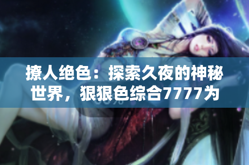 撩人絕色：探索久夜的神秘世界，狠狠色綜合7777為你解鎖無盡誘惑