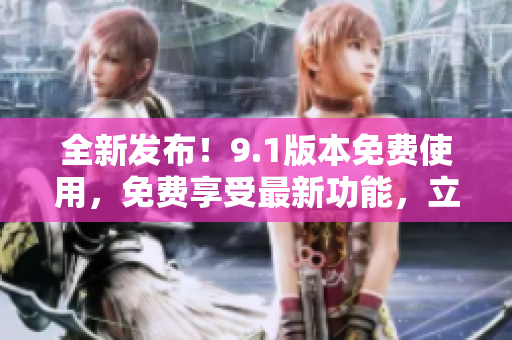 全新發(fā)布！9.1版本免費(fèi)使用，免費(fèi)享受最新功能，立即下載體驗(yàn)！