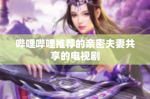 嗶哩嗶哩推薦的親密夫妻共享的電視劇