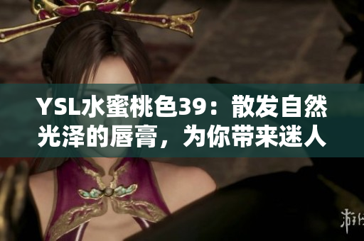 YSL水蜜桃色39：散發(fā)自然光澤的唇膏，為你帶來迷人妝容