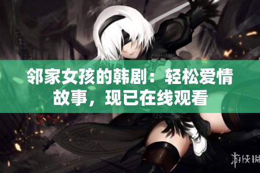 鄰家女孩的韓?。狠p松愛情故事，現(xiàn)已在線觀看