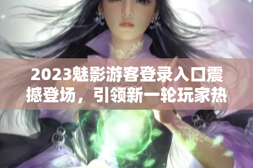 2023魅影游客登錄入口震撼登場，引領(lǐng)新一輪玩家熱潮
