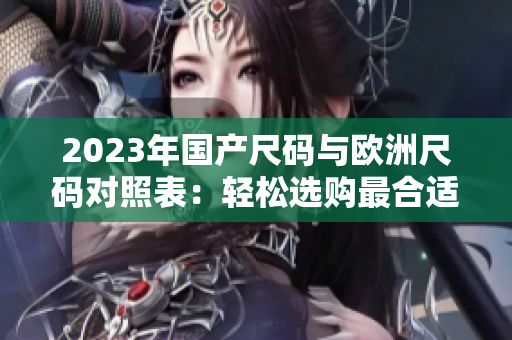 2023年國產(chǎn)尺碼與歐洲尺碼對照表：輕松選購最合適尺寸