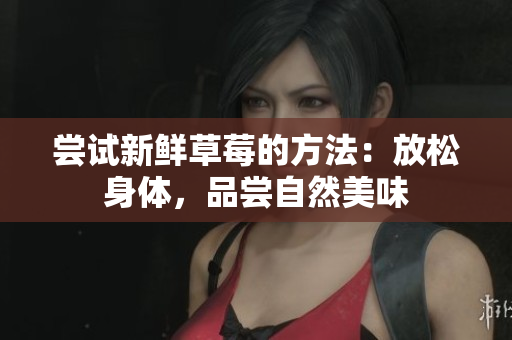 嘗試新鮮草莓的方法：放松身體，品嘗自然美味